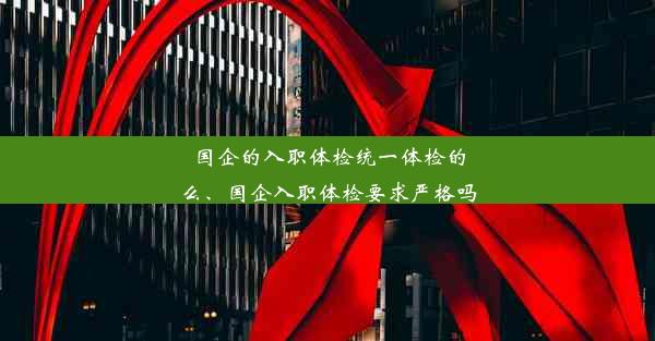 国企的入职体检统一体检的么、国企入职体检要求严格吗