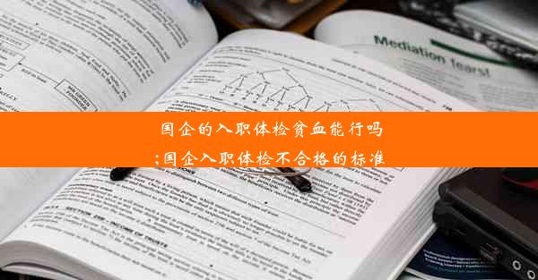 国企的入职体检贫血能行吗;国企入职体检不合格的标准