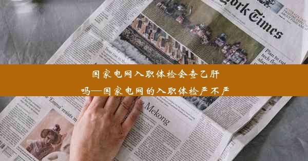 <b>国家电网入职体检会查乙肝吗—国家电网的入职体检严不严</b>