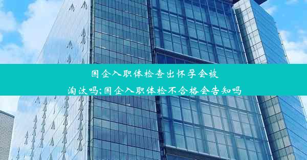 国企入职体检查出怀孕会被淘汰吗;国企入职体检不合格会告知吗