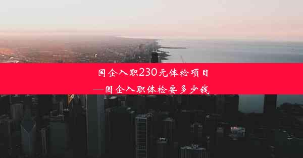 国企入职230元体检项目—国企入职体检要多少钱