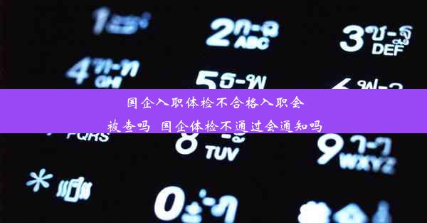 国企入职体检不合格入职会被查吗_国企体检不通过会通知吗