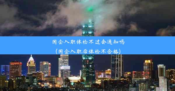 <b>国企入职体检不过会通知吗(国企入职后体检不合格)</b>