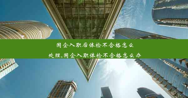 国企入职后体检不合格怎么处理,国企入职体检不合格怎么办