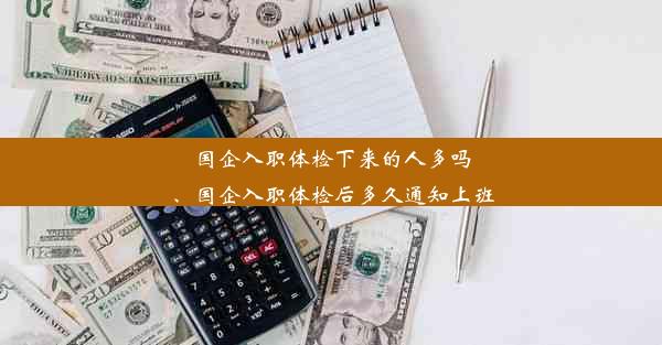 国企入职体检下来的人多吗、国企入职体检后多久通知上班