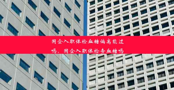 国企入职体检血糖偏高能过吗、国企入职体检查血糖吗