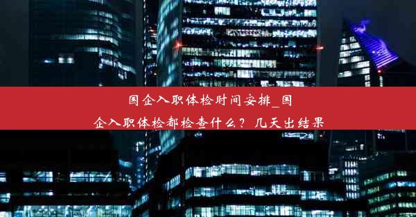 <b>国企入职体检时间安排_国企入职体检都检查什么？几天出结果</b>