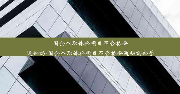 国企入职体检项目不合格会通知吗-国企入职体检项目不合格会通知吗知乎