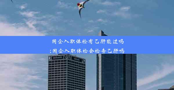 <b>国企入职体检有乙肝能过吗;国企入职体检会检查乙肝吗</b>