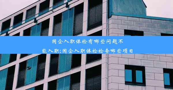 国企入职体检有哪些问题不能入职;国企入职体检检查哪些项目