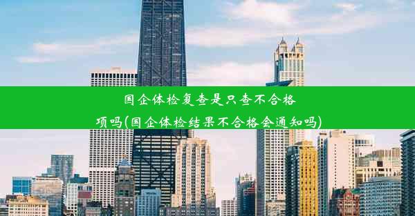 国企体检复查是只查不合格项吗(国企体检结果不合格会通知吗)