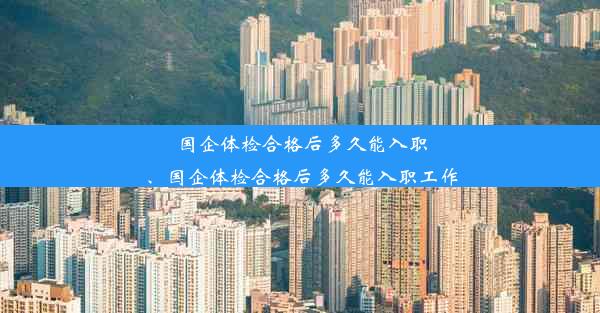 国企体检合格后多久能入职、国企体检合格后多久能入职工作