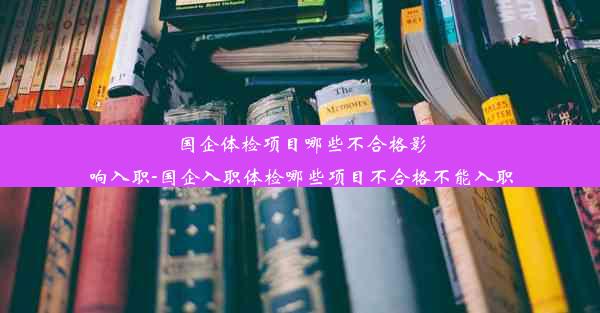 国企体检项目哪些不合格影响入职-国企入职体检哪些项目不合格不能入职