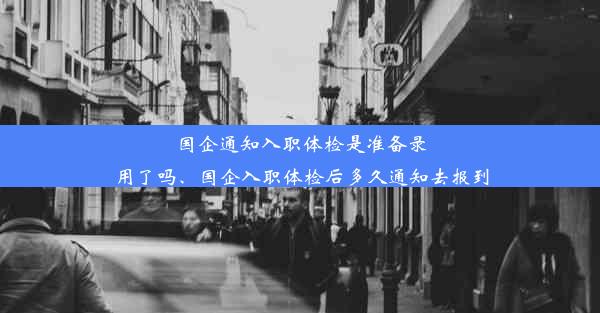 国企通知入职体检是准备录用了吗、国企入职体检后多久通知去报到