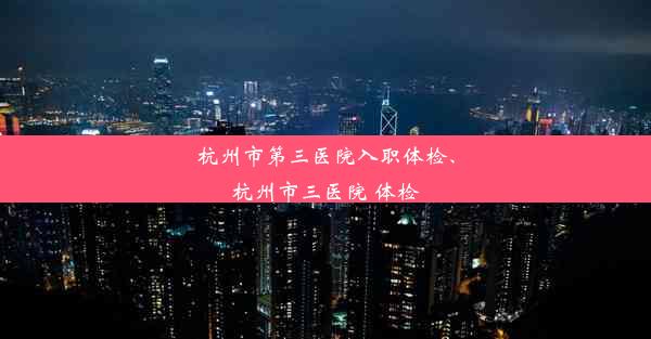 杭州市第三医院入职体检、杭州市三医院 体检