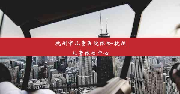 杭州市儿童医院体检-杭州儿童体检中心