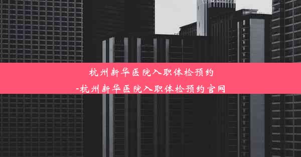 杭州新华医院入职体检预约-杭州新华医院入职体检预约官网