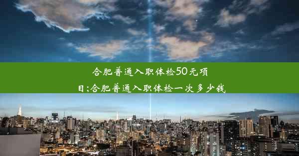 合肥普通入职体检50元项目;合肥普通入职体检一次多少钱