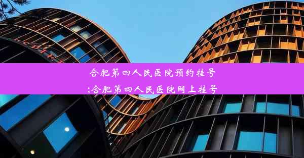 合肥第四人民医院预约挂号;合肥第四人民医院网上挂号