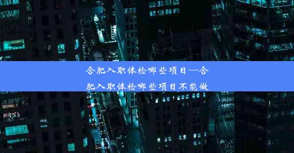 合肥入职体检哪些项目—合肥入职体检哪些项目不能做