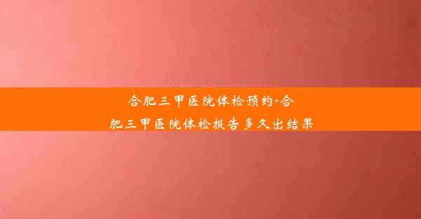 合肥三甲医院体检预约-合肥三甲医院体检报告多久出结果