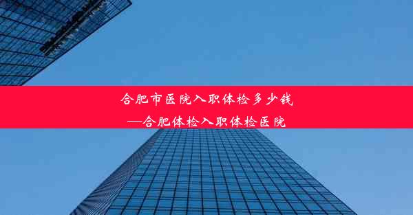 <b>合肥市医院入职体检多少钱—合肥体检入职体检医院</b>