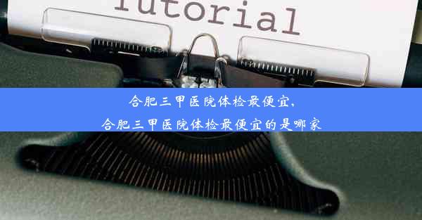 <b>合肥三甲医院体检最便宜,合肥三甲医院体检最便宜的是哪家</b>