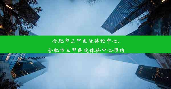 合肥市三甲医院体检中心,合肥市三甲医院体检中心预约