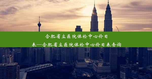 合肥省立医院体检中心价目表—合肥省立医院体检中心价目表查询