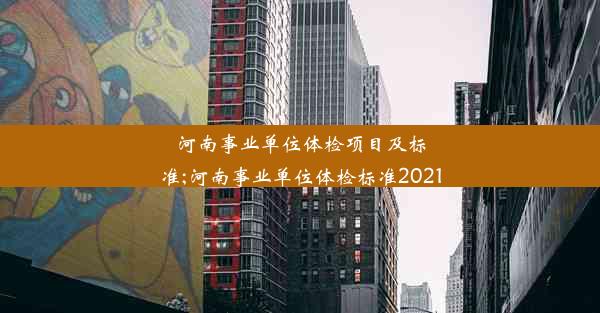 <b>河南事业单位体检项目及标准;河南事业单位体检标准2021</b>