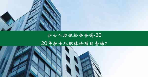 护士入职体检会查吗-2020年护士入职体检项目查吗？