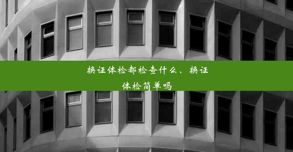 换证体检都检查什么、换证体检简单吗