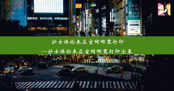 护士体检表在官网哪里打印—护士体检表在官网哪里打印出来