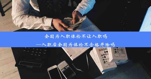 会因为入职体检不让入职吗—入职后会因为体检不合格开除吗