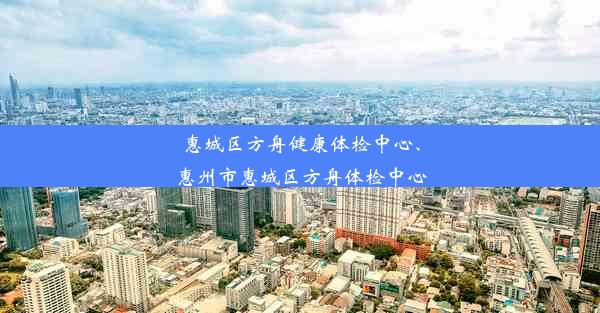 惠城区方舟健康体检中心、惠州市惠城区方舟体检中心