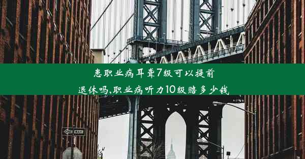 患职业病耳聋7级可以提前退休吗,职业病听力10级赔多少钱