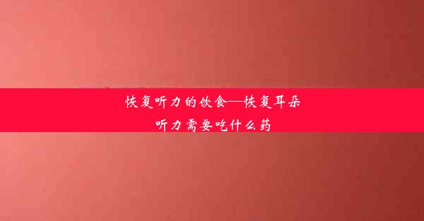 恢复听力的饮食—恢复耳朵听力需要吃什么药