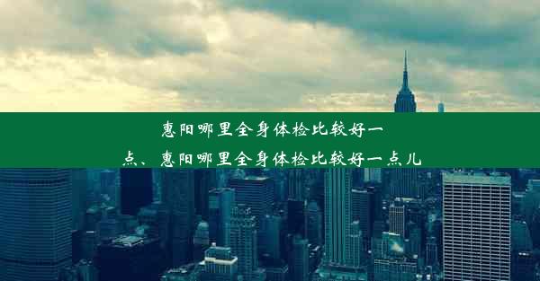 惠阳哪里全身体检比较好一点、惠阳哪里全身体检比较好一点儿