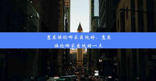 惠东体检哪家医院好、惠东体检哪家医院好一点