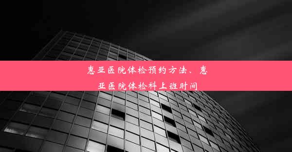 惠亚医院体检预约方法、惠亚医院体检科上班时间