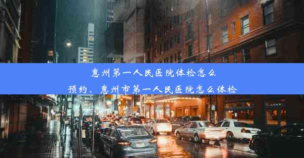 惠州第一人民医院体检怎么预约、惠州市第一人民医院怎么体检