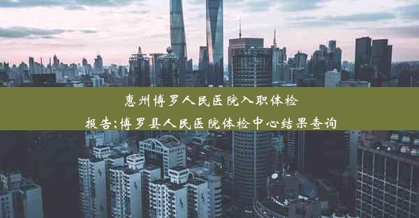 惠州博罗人民医院入职体检报告;博罗县人民医院体检中心结果查询