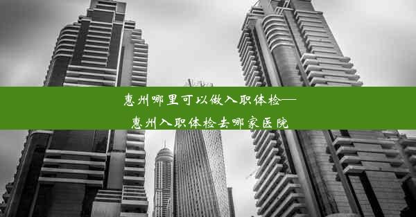 惠州哪里可以做入职体检—惠州入职体检去哪家医院