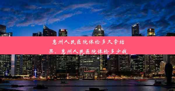 惠州人民医院体检多久拿结果、惠州人民医院体检多少钱