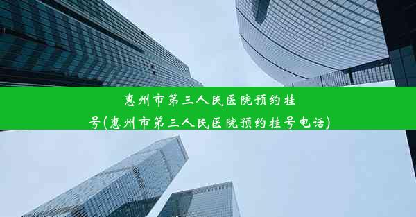 惠州市第三人民医院预约挂号(惠州市第三人民医院预约挂号电话)