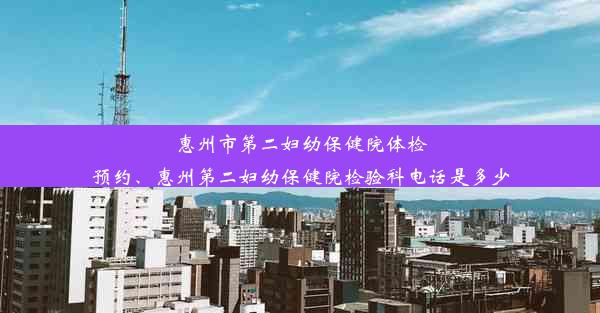 惠州市第二妇幼保健院体检预约、惠州第二妇幼保健院检验科电话是多少