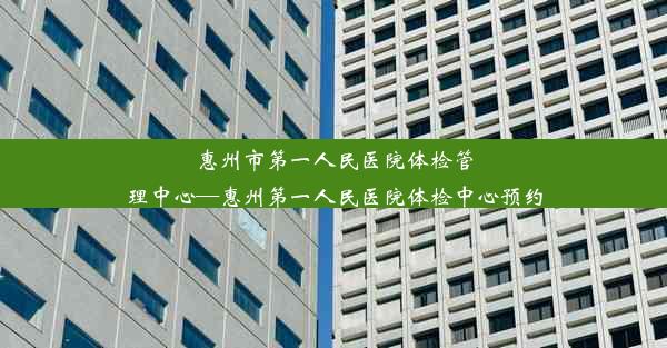 惠州市第一人民医院体检管理中心—惠州第一人民医院体检中心预约