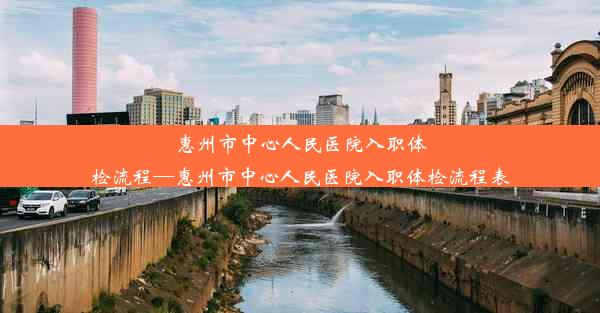 <b>惠州市中心人民医院入职体检流程—惠州市中心人民医院入职体检流程表</b>