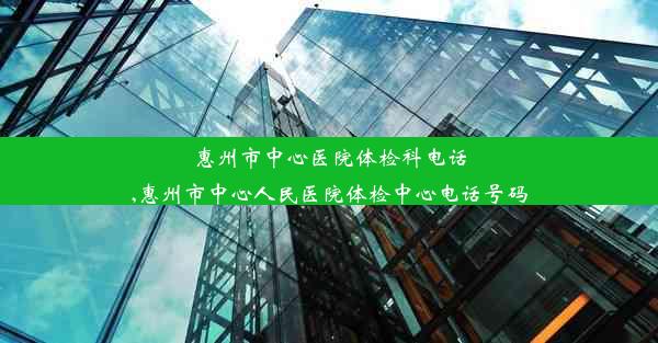 惠州市中心医院体检科电话,惠州市中心人民医院体检中心电话号码