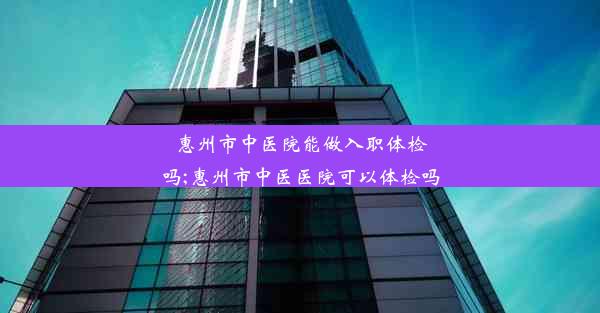 惠州市中医院能做入职体检吗;惠州市中医医院可以体检吗